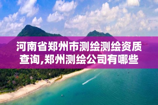 河南省鄭州市測繪測繪資質查詢,鄭州測繪公司有哪些是正規的