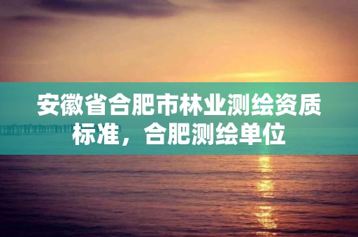 安徽省合肥市林業測繪資質標準，合肥測繪單位