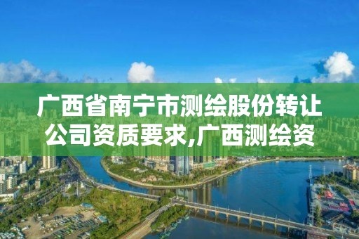 廣西省南寧市測繪股份轉讓公司資質要求,廣西測繪資質審批和服務。