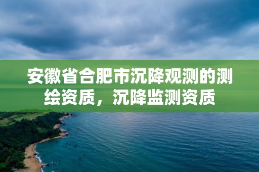 安徽省合肥市沉降觀測(cè)的測(cè)繪資質(zhì)，沉降監(jiān)測(cè)資質(zhì)