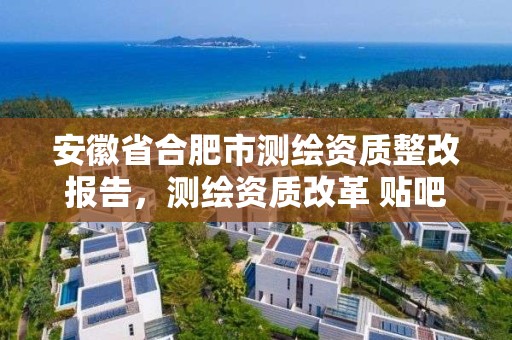 安徽省合肥市測繪資質整改報告，測繪資質改革 貼吧