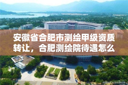 安徽省合肥市測繪甲級資質轉讓，合肥測繪院待遇怎么樣