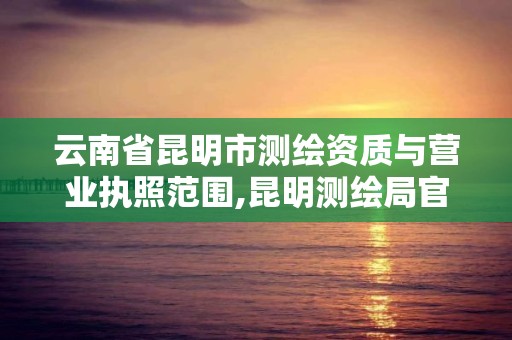 云南省昆明市測繪資質與營業執照范圍,昆明測繪局官網。