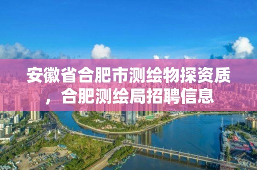 安徽省合肥市測繪物探資質，合肥測繪局招聘信息