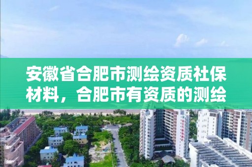 安徽省合肥市測繪資質社保材料，合肥市有資質的測繪公司