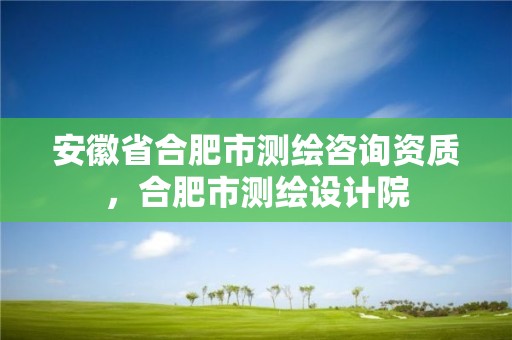 安徽省合肥市測繪咨詢資質，合肥市測繪設計院