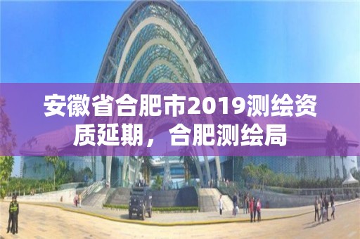 安徽省合肥市2019測繪資質延期，合肥測繪局