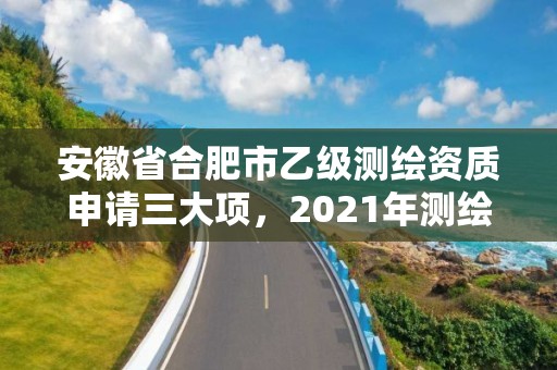 安徽省合肥市乙級測繪資質申請三大項，2021年測繪乙級資質