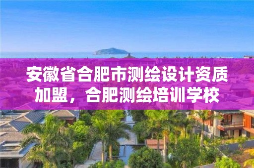 安徽省合肥市測繪設計資質加盟，合肥測繪培訓學校