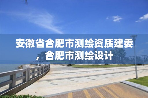 安徽省合肥市測繪資質建委，合肥市測繪設計