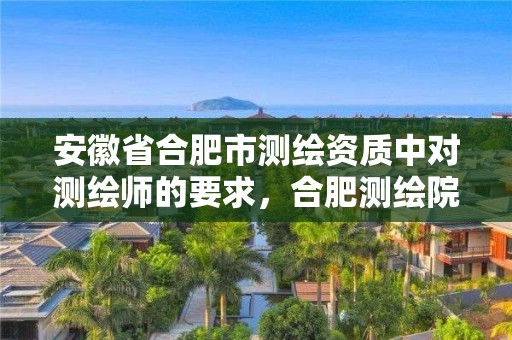 安徽省合肥市測繪資質中對測繪師的要求，合肥測繪院待遇怎么樣