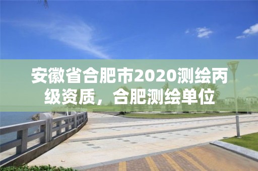 安徽省合肥市2020測(cè)繪丙級(jí)資質(zhì)，合肥測(cè)繪單位