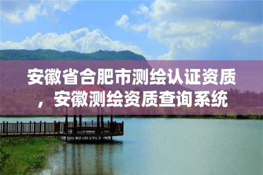 安徽省合肥市測繪認證資質，安徽測繪資質查詢系統