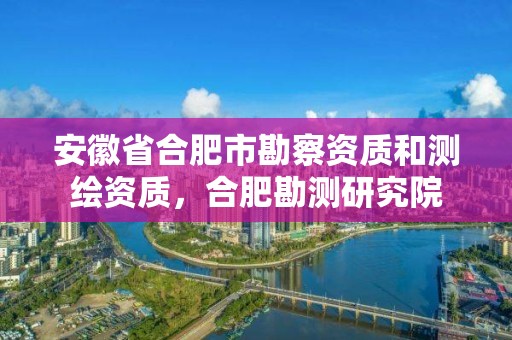 安徽省合肥市勘察資質(zhì)和測繪資質(zhì)，合肥勘測研究院