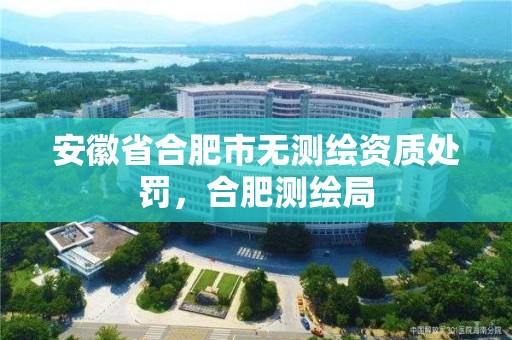 安徽省合肥市無測繪資質處罰，合肥測繪局