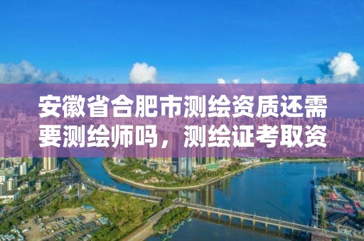 安徽省合肥市測繪資質還需要測繪師嗎，測繪證考取資質