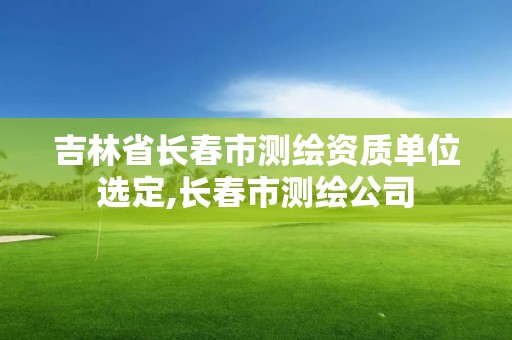 吉林省長春市測繪資質單位選定,長春市測繪公司