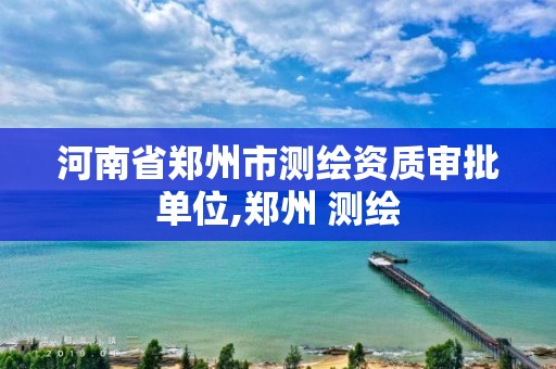 河南省鄭州市測繪資質(zhì)審批單位,鄭州 測繪