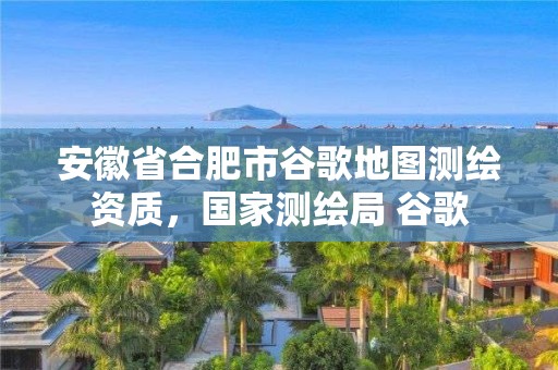 安徽省合肥市谷歌地圖測繪資質，國家測繪局 谷歌