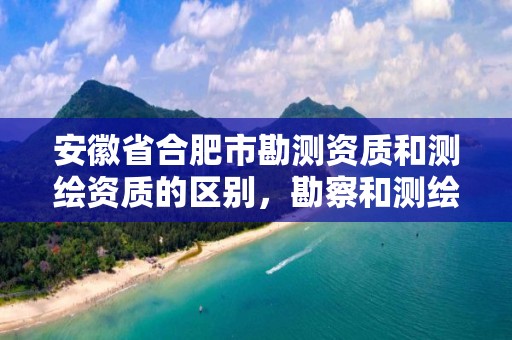 安徽省合肥市勘測資質和測繪資質的區別，勘察和測繪資質的區別