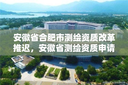 安徽省合肥市測繪資質改革推遲，安徽省測繪資質申請