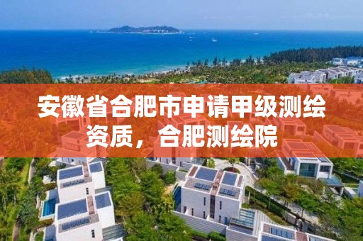 安徽省合肥市申請甲級(jí)測繪資質(zhì)，合肥測繪院