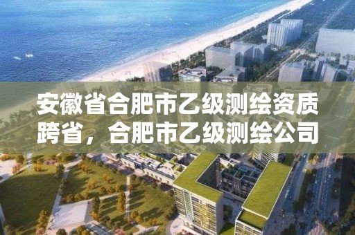 安徽省合肥市乙級測繪資質跨省，合肥市乙級測繪公司