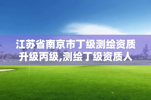 江蘇省南京市丁級測繪資質升級丙級,測繪丁級資質人員條件