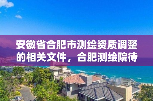 安徽省合肥市測繪資質調整的相關文件，合肥測繪院待遇怎么樣