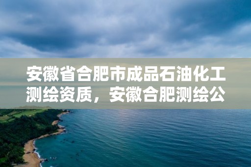 安徽省合肥市成品石油化工測繪資質，安徽合肥測繪公司