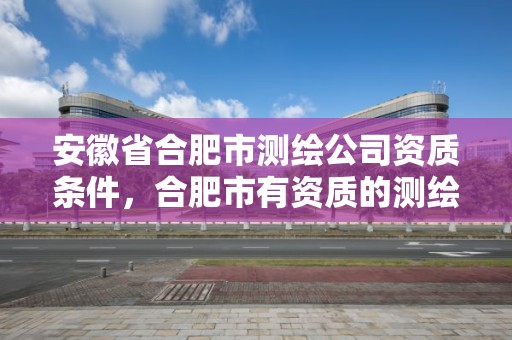 安徽省合肥市測繪公司資質(zhì)條件，合肥市有資質(zhì)的測繪公司