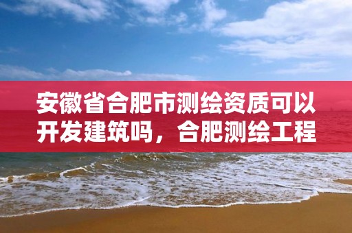 安徽省合肥市測繪資質可以開發建筑嗎，合肥測繪工程師