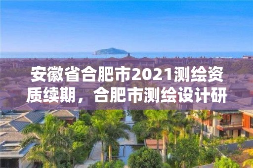 安徽省合肥市2021測繪資質續期，合肥市測繪設計研究院官網