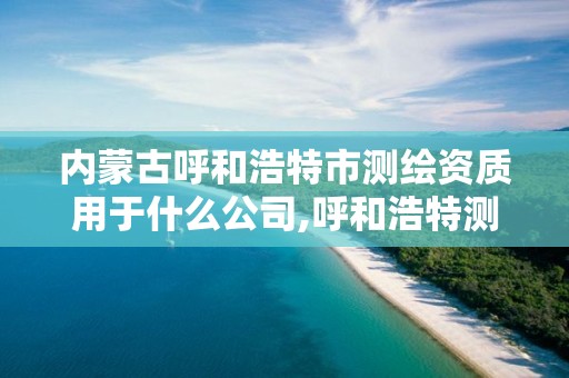 內蒙古呼和浩特市測繪資質用于什么公司,呼和浩特測繪招聘