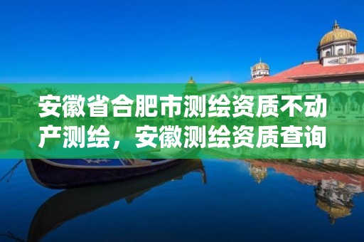 安徽省合肥市測(cè)繪資質(zhì)不動(dòng)產(chǎn)測(cè)繪，安徽測(cè)繪資質(zhì)查詢系統(tǒng)