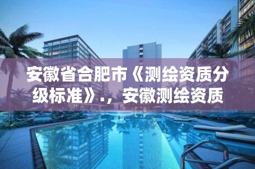 安徽省合肥市《測繪資質(zhì)分級標(biāo)準(zhǔn)》.，安徽測繪資質(zhì)查詢系統(tǒng)