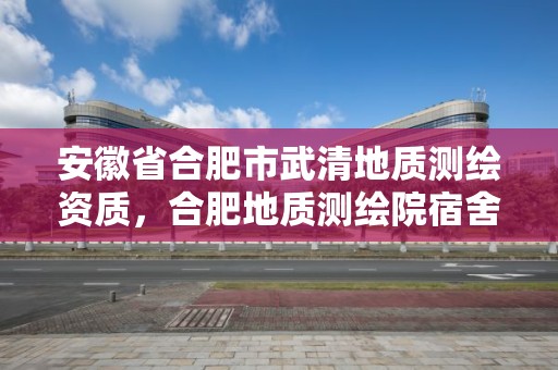 安徽省合肥市武清地質(zhì)測(cè)繪資質(zhì)，合肥地質(zhì)測(cè)繪院宿舍怎么樣