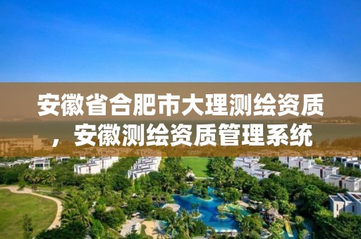 安徽省合肥市大理測繪資質(zhì)，安徽測繪資質(zhì)管理系統(tǒng)