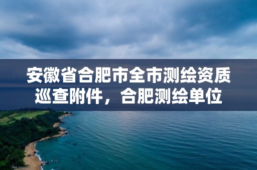 安徽省合肥市全市測繪資質巡查附件，合肥測繪單位