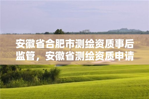 安徽省合肥市測繪資質(zhì)事后監(jiān)管，安徽省測繪資質(zhì)申請