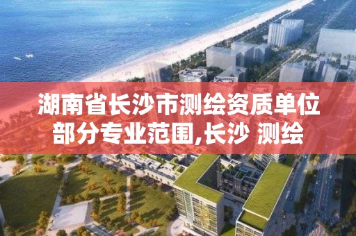 湖南省長沙市測繪資質單位部分專業范圍,長沙 測繪