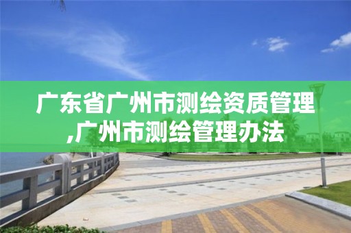 廣東省廣州市測繪資質管理,廣州市測繪管理辦法