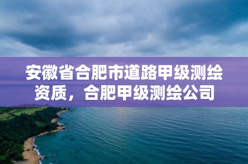 安徽省合肥市道路甲級測繪資質，合肥甲級測繪公司