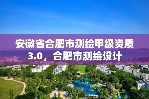 安徽省合肥市測繪甲級資質(zhì)3.0，合肥市測繪設(shè)計