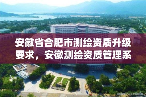 安徽省合肥市測繪資質升級要求，安徽測繪資質管理系統