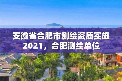 安徽省合肥市測繪資質實施2021，合肥測繪單位