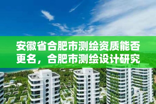 安徽省合肥市測繪資質能否更名，合肥市測繪設計研究院改制