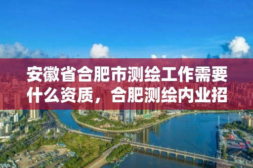 安徽省合肥市測繪工作需要什么資質，合肥測繪內業招聘