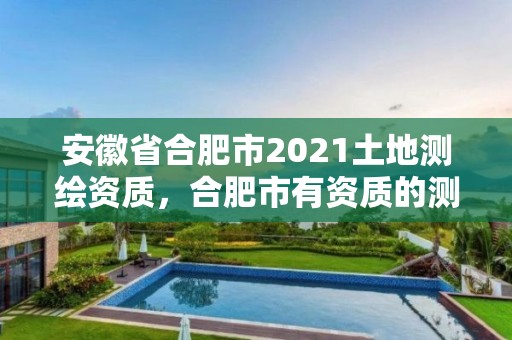 安徽省合肥市2021土地測繪資質(zhì)，合肥市有資質(zhì)的測繪公司