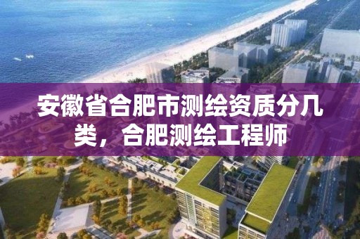 安徽省合肥市測繪資質分幾類，合肥測繪工程師